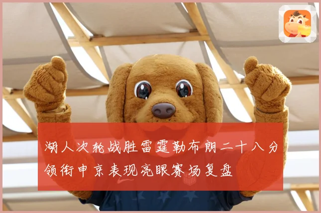 湖人次轮战胜雷霆勒布朗二十八分领衔申京表现亮眼赛场复盘