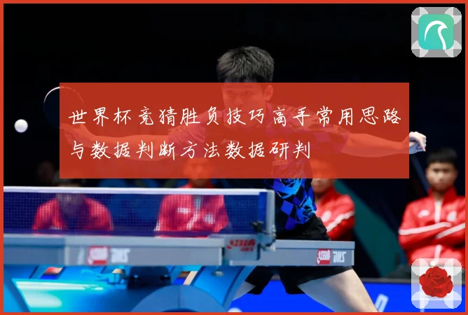 世界杯竞猜胜负技巧高手常用思路与数据判断方法数据研判