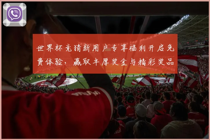 世界杯竞猜新用户专享福利开启免费体验，赢取丰厚奖金与精彩奖品