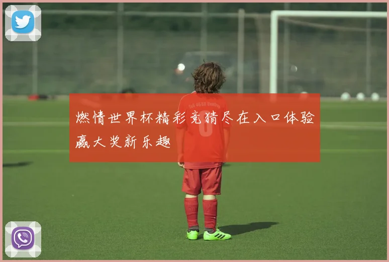 燃情世界杯精彩竞猜尽在入口体验赢大奖新乐趣