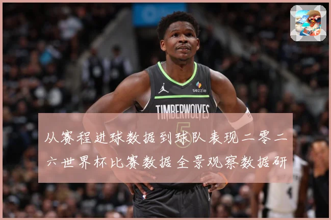 从赛程进球数据到球队表现二零二六世界杯比赛数据全景观察数据研判