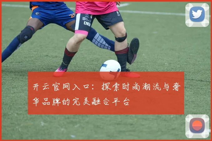 开云官网入口：探索时尚潮流与奢华品牌的完美融合平台