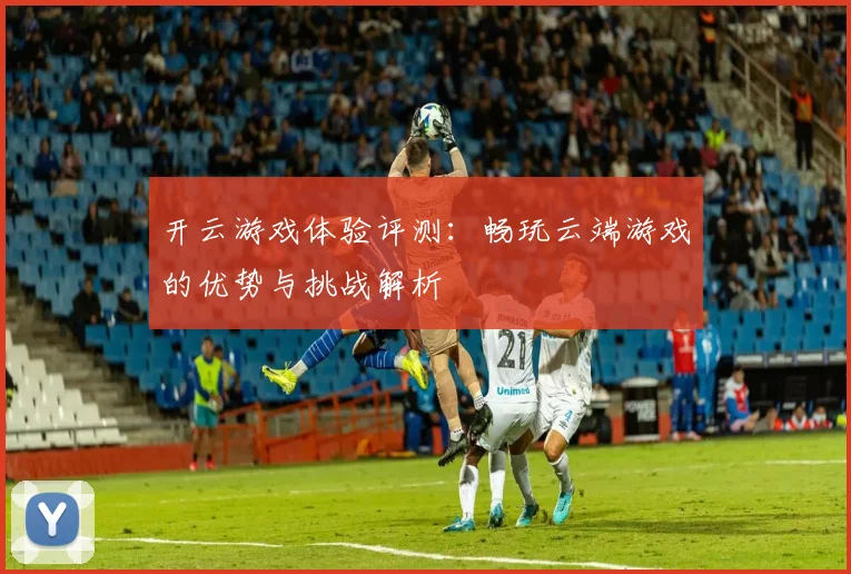 开云游戏体验评测：畅玩云端游戏的优势与挑战解析