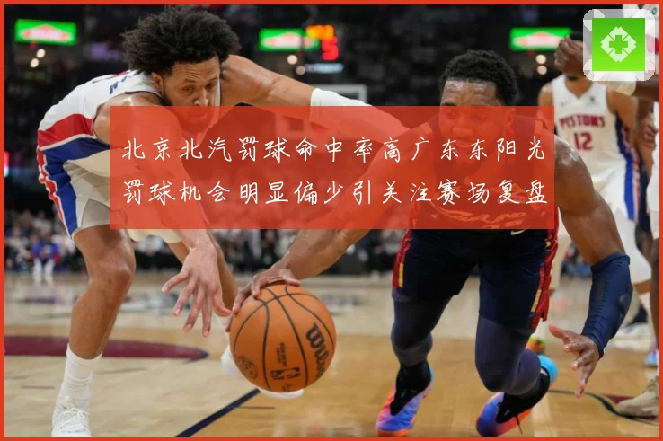 北京北汽罚球命中率高广东东阳光罚球机会明显偏少引关注赛场复盘