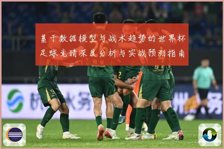基于数据模型与战术趋势的世界杯足球竞猜深度分析与实战预测指南