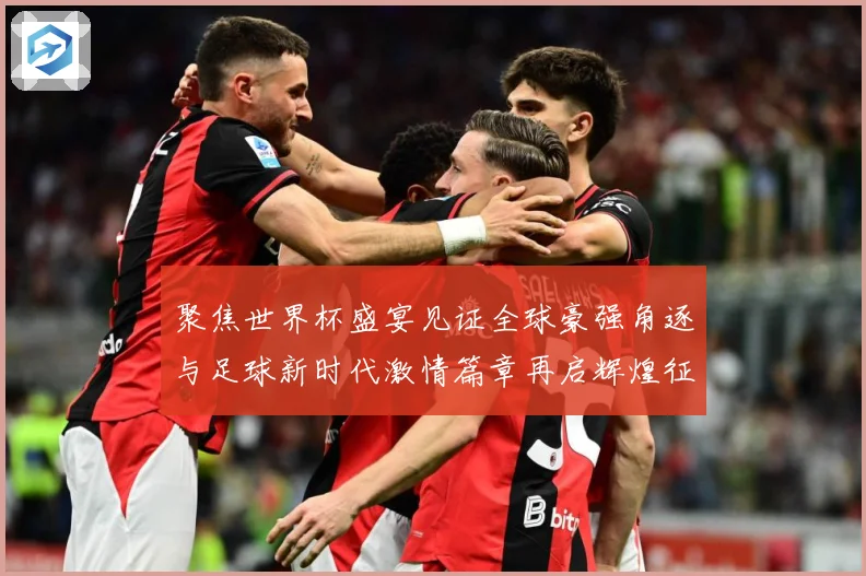 聚焦世界杯盛宴见证全球豪强角逐与足球新时代激情篇章再启辉煌征战术观察