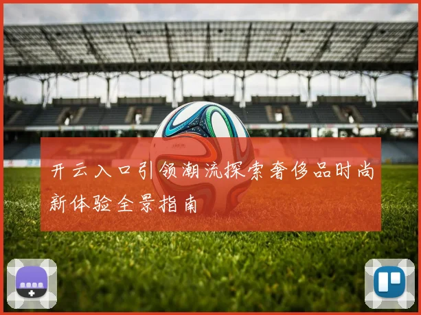 开云入口引领潮流探索奢侈品时尚新体验全景指南