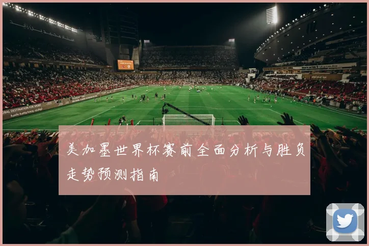 美加墨世界杯赛前全面分析与胜负走势预测指南