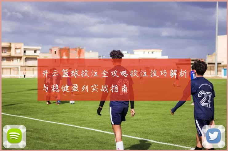 开云篮球投注全攻略投注技巧解析与稳健盈利实战指南