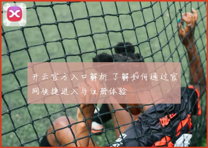 开云官方入口解析 了解如何通过官网快捷进入与注册体验