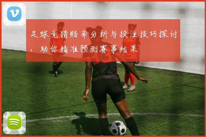 足球竞猜赔率分析与投注技巧探讨，助你精准预测赛事结果