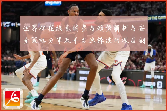 世界杯在线竞猜参与趋势解析与安全策略分享及平台选择技巧深度剖数据研判