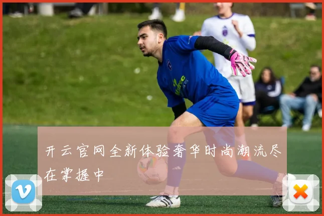 开云官网全新体验奢华时尚潮流尽在掌握中