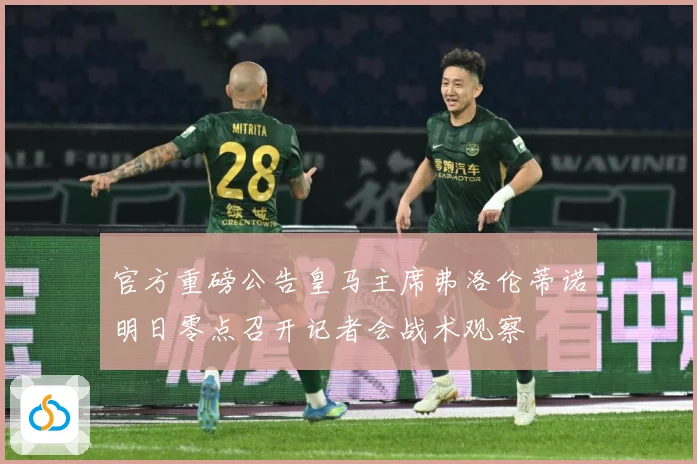 官方重磅公告皇马主席弗洛伦蒂诺明日零点召开记者会战术观察
