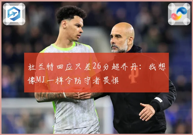 杜兰特回应只差26分超乔丹：我想像MJ一样令防守者畏惧