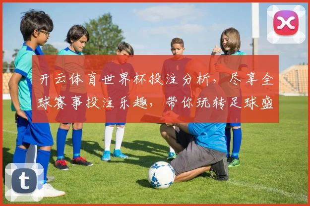 开云体育世界杯投注分析，尽享全球赛事投注乐趣，带你玩转足球盛宴