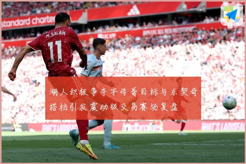 湖人积极争夺字母哥目标与东契奇搭档引发震动级交易赛场复盘