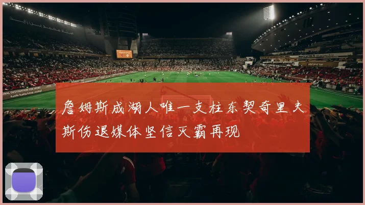 詹姆斯成湖人唯一支柱东契奇里夫斯伤退媒体坚信灭霸再现