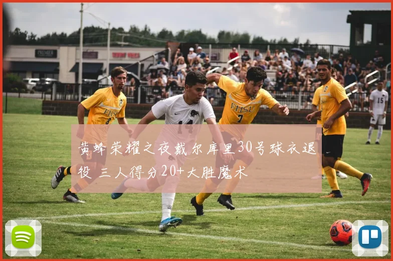 黄蜂荣耀之夜戴尔库里30号球衣退役 三人得分20+大胜魔术