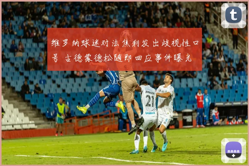 维罗纳球迷对法焦利发出歧视性口号 古德蒙德松随即回应事件曝光