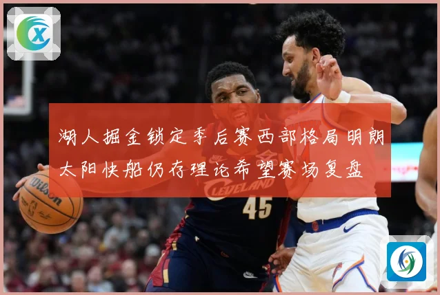 湖人掘金锁定季后赛西部格局明朗太阳快船仍存理论希望赛场复盘