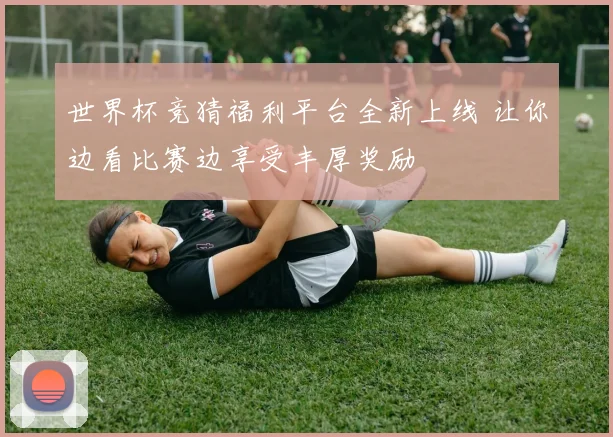 世界杯竞猜福利平台全新上线 让你边看比赛边享受丰厚奖励