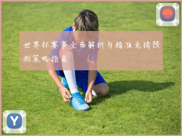 世界杯赛事全面解析与精准竞猜预测策略指南