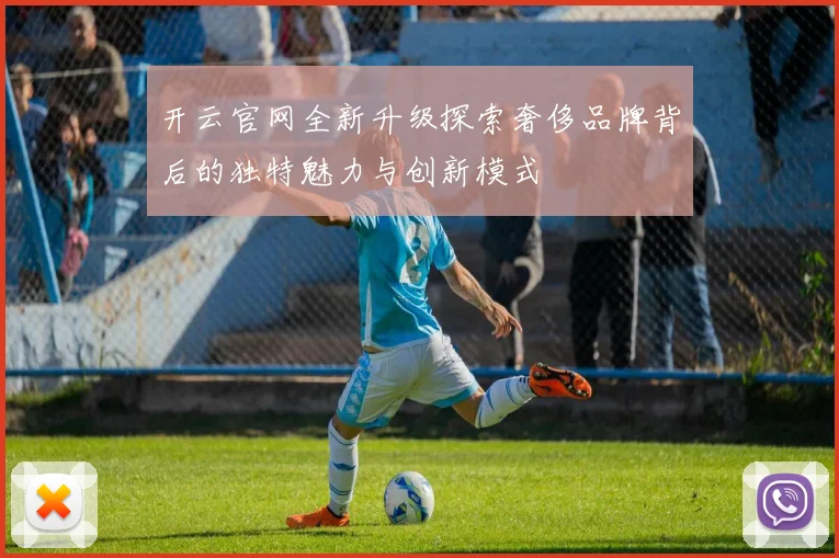 开云官网全新升级探索奢侈品牌背后的独特魅力与创新模式