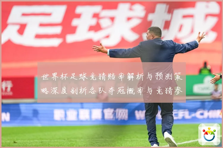 世界杯足球竞猜赔率解析与预测策略深度剖析各队夺冠概率与竞猜参数据研判