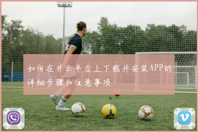 如何在开云平台上下载并安装APP的详细步骤和注意事项