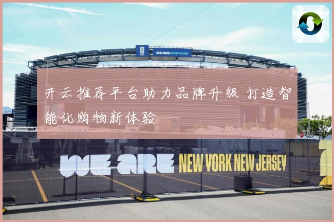 开云推荐平台助力品牌升级 打造智能化购物新体验