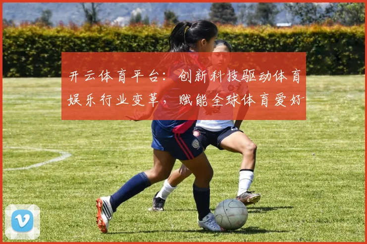 开云体育平台：创新科技驱动体育娱乐行业变革，赋能全球体育爱好者