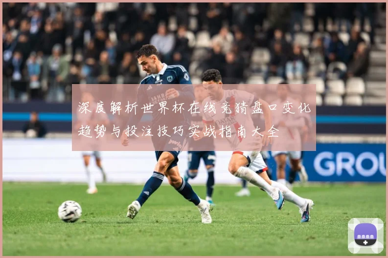 深度解析世界杯在线竞猜盘口变化趋势与投注技巧实战指南大全
