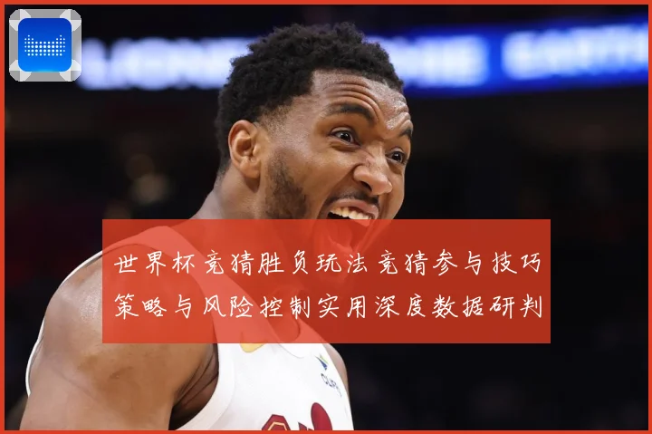 世界杯竞猜胜负玩法竞猜参与技巧策略与风险控制实用深度数据研判