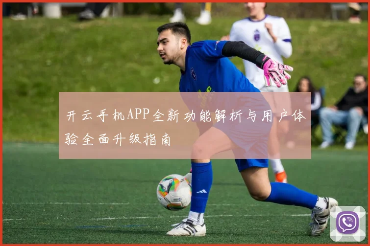 开云手机APP全新功能解析与用户体验全面升级指南