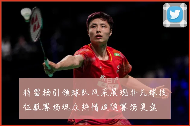 特雷杨引领球队风采展现非凡球技征服赛场观众热情追随赛场复盘