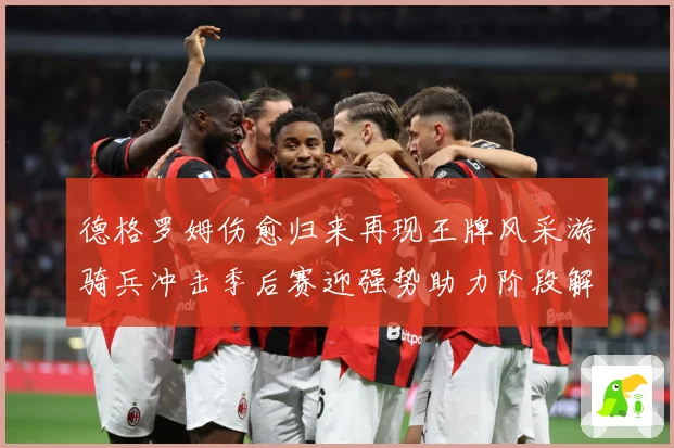 德格罗姆伤愈归来再现王牌风采游骑兵冲击季后赛迎强势助力阶段解析