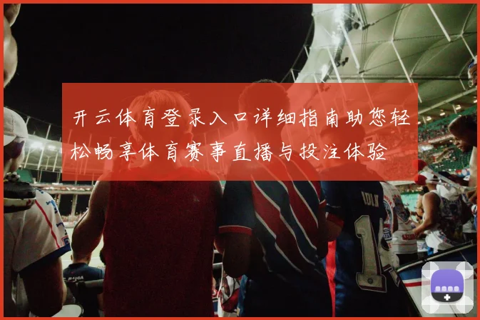 开云体育登录入口详细指南助您轻松畅享体育赛事直播与投注体验