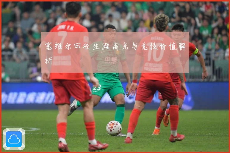 塞维尔田径生涯高光与竞技价值解析