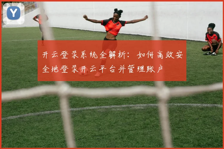 开云登录系统全解析：如何高效安全地登录开云平台并管理账户