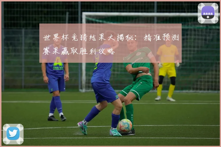 世界杯竞猜结果大揭秘：精准预测赛果赢取胜利攻略