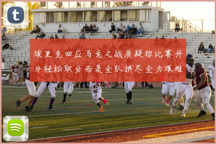 埃里克回应马竞之战质疑称比赛并非轻松取分而是全队拼尽全力艰难拿下胜利