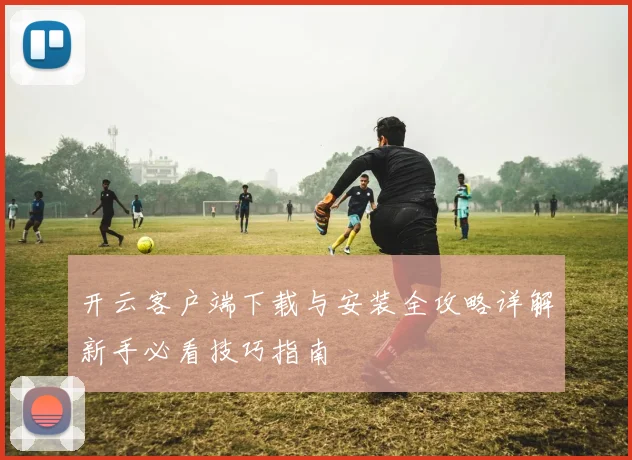 开云客户端下载与安装全攻略详解新手必看技巧指南