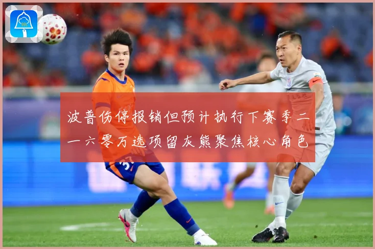 波普伤停报销但预计执行下赛季二一六零万选项留灰熊聚焦核心角色成长观察