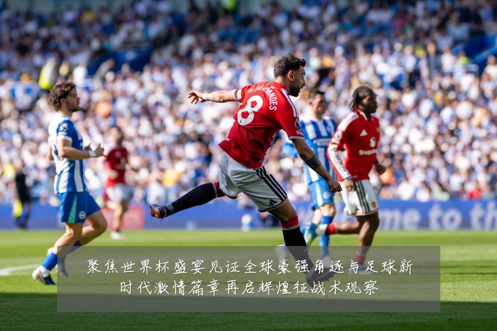 聚焦世界杯盛宴见证全球豪强角逐与足球新时代激情篇章再启辉煌征战术观察