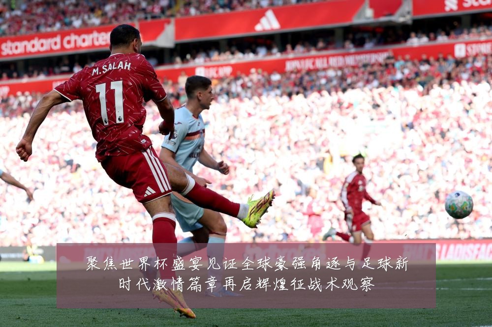 聚焦世界杯盛宴见证全球豪强角逐与足球新时代激情篇章再启辉煌征战术观察