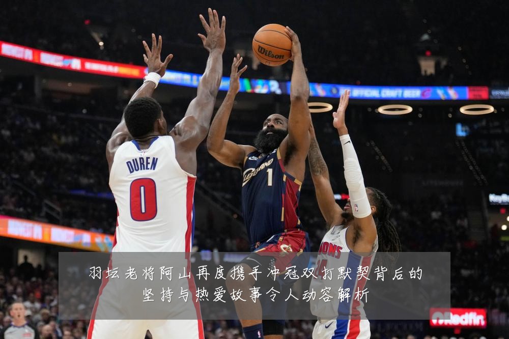 羽坛老将阿山再度携手冲冠双打默契背后的坚持与热爱故事令人动容解析